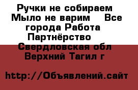 Ручки не собираем! Мыло не варим! - Все города Работа » Партнёрство   . Свердловская обл.,Верхний Тагил г.